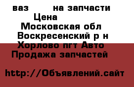 ваз 21074 на запчасти › Цена ­ 15 000 - Московская обл., Воскресенский р-н, Хорлово пгт Авто » Продажа запчастей   